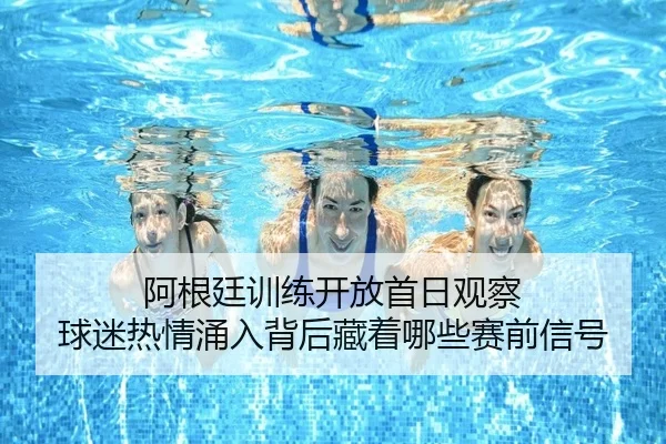 阿根廷训练开放首日观察 球迷热情涌入背后藏着哪些赛前信号